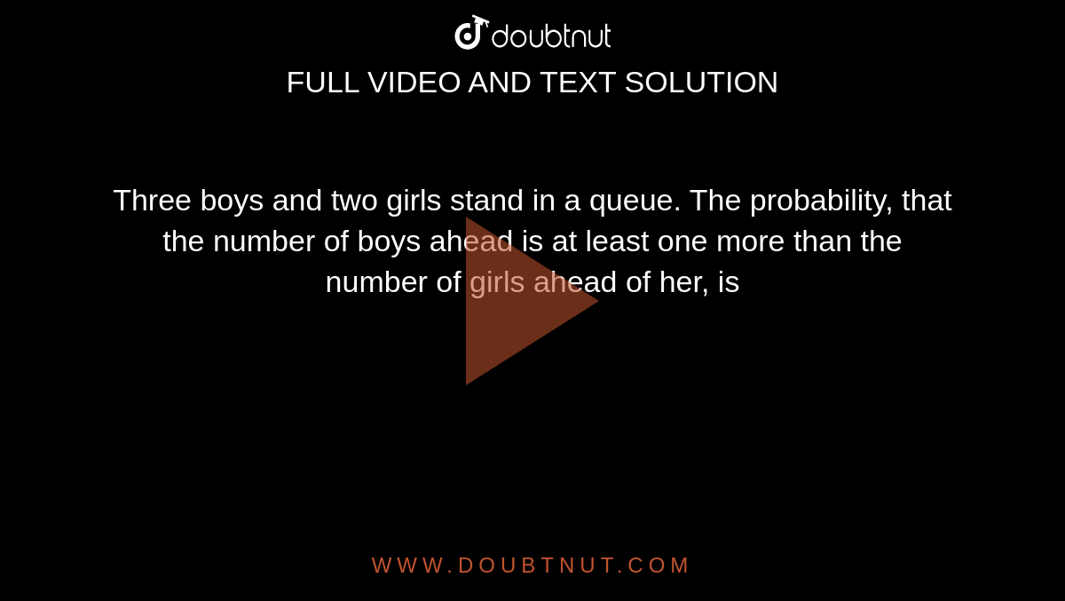 Three boys and two girls stand in a queue. The probability, that the number of boys ahead is at least one more than the number of girls ahead of her, is 