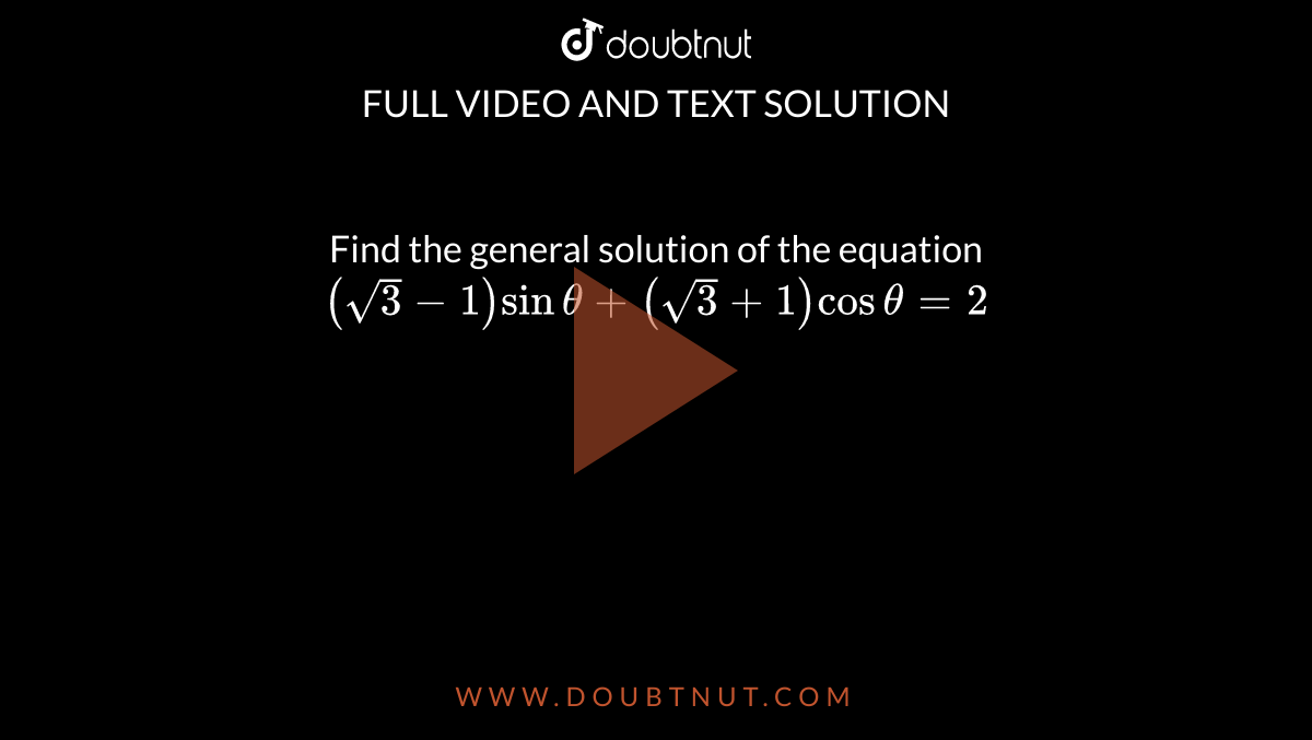  Find the general solution of the equation `(sqrt3-1) sin theta +(sqrt3 + 1)cos theta = 2` 