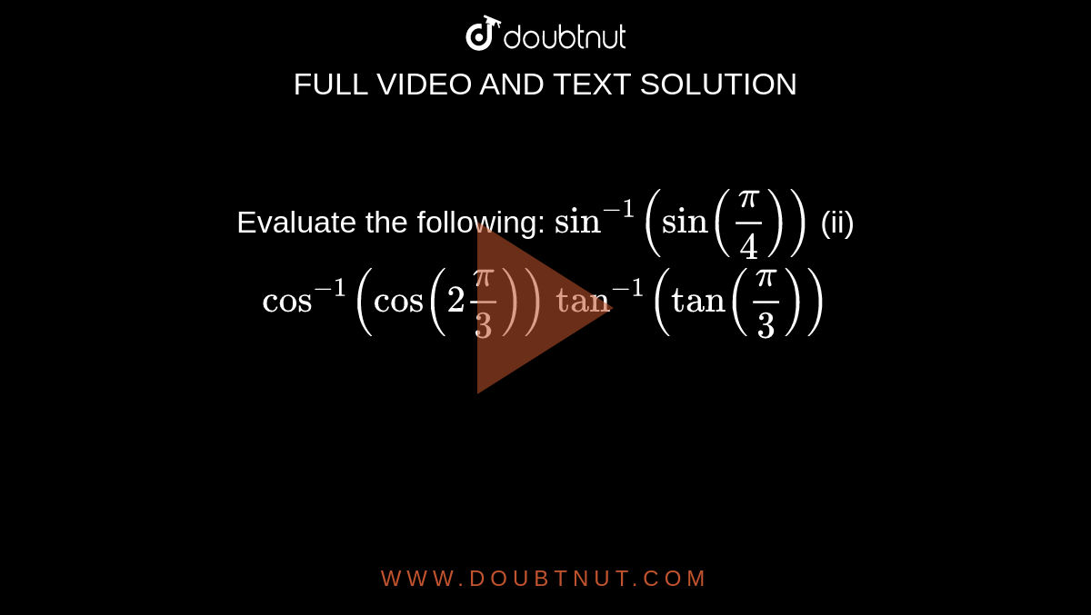 Evaluate the following:
`sin^(-1)(sin(pi/4))`
 (ii) `cos^(-1)(cos(2pi/3))`

 `tan^(-1)(tan(pi/3))`