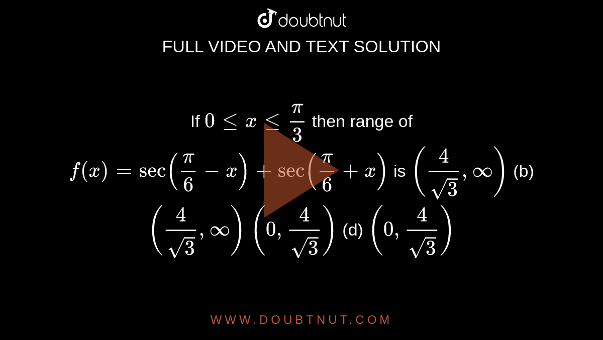 If `0lt=xlt=pi/3`
then range of `f(x)=sec(pi/6-x)+sec(pi/6+x)`
is
`(4/(sqrt(3)),oo)`
 (b) `(4/(sqrt(3)),oo)`

`(0,4/(sqrt(3)))`

  (d) `(0,4/(sqrt(3)))`