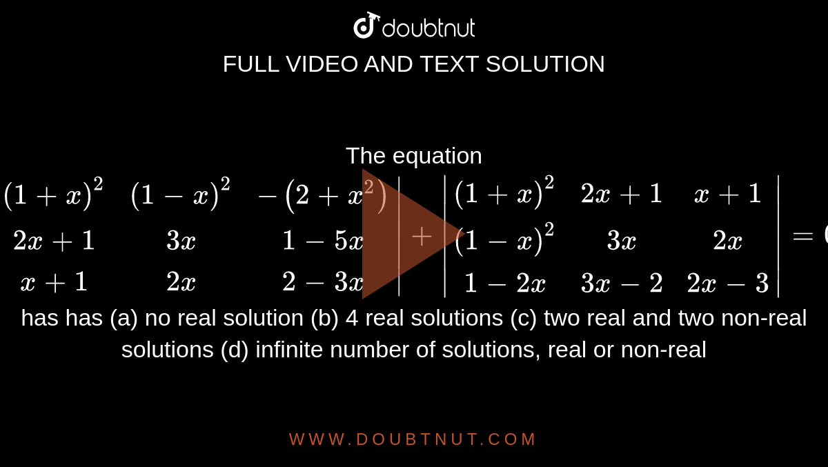 The equation  `|((1+x)^2,(1-x)^2,-(2+x^2)),(2x+1,3x,1-5x),(x+1,2x,2-3x)|+|((1+x)^2,2x+1,x+1),((1-x)^2,3x,2x),(1-2x,3x-2,2x-3)|=0` has   has 
(a) no real solution (b) 4 real solutions (c) two real and two non-real solutions (d) infinite number of solutions, real or non-real