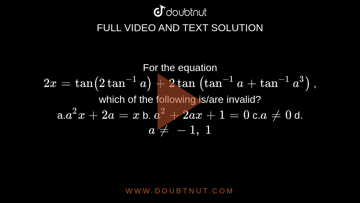 For the equation `2x=tan(2tan^(-1)a)+ 2tan \ (tan^(-1)a+tan^(-1)a^3)`
, which of the following is/are invalid?
<br>
a.`a^2x+2a=x`
b. `a^2+2a x+1=0`
c.`a!=0`
d. `a!=-1,\ 1`