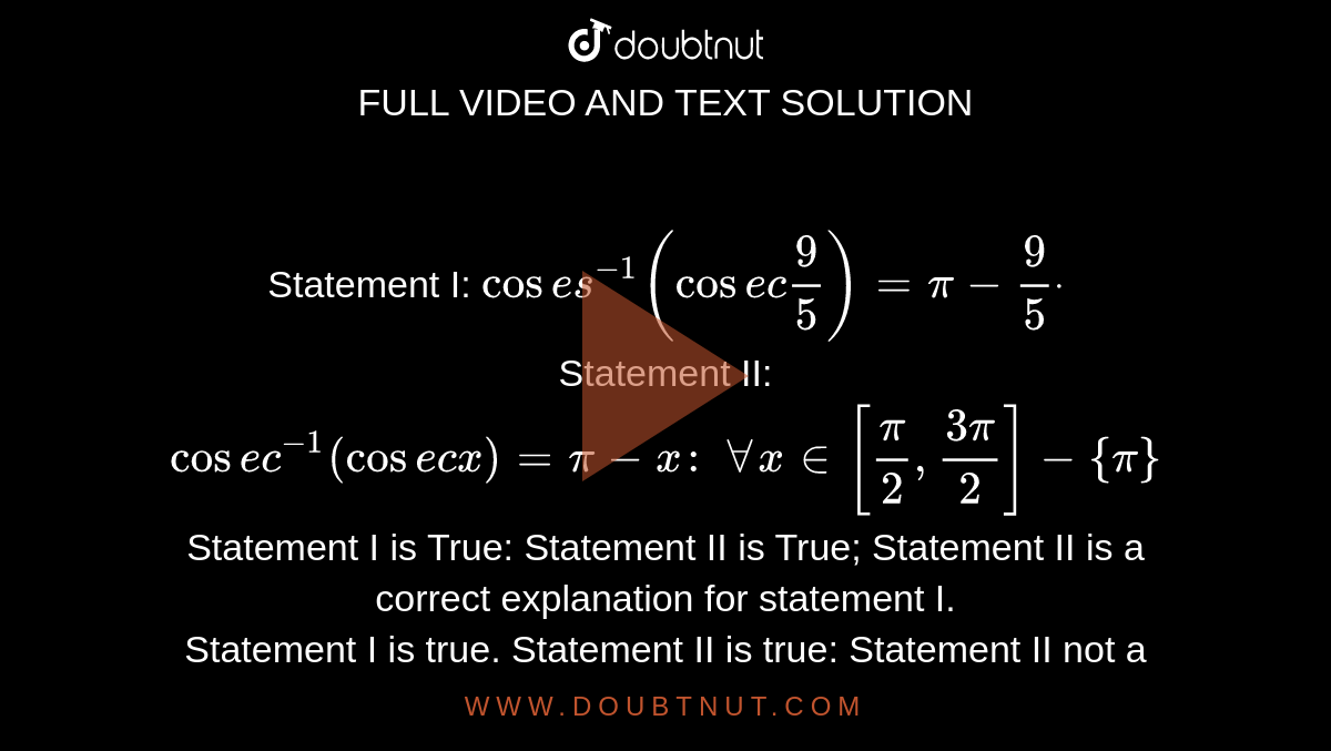 Statement I: `cos e s^(-1)(cos e c9/5)=pi-9/5dot`
<br>
Statement II: `cos e c^(-1)(cos e c x)=pi-x :\ AAx in [pi/2,(3pi)/2]-{pi}`


Statement I is True: Statement II is True; Statement II is a correct  explanation for statement I. <br>
Statement I is true, Statement II is true; Statement II not a correct explanation for statement I.<br>
Statement I is true, statement II is false.  <br>
Statement I is false, statement II is true

