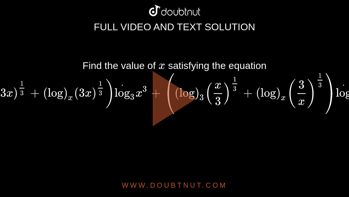 Find the value of `x`
satisfying
  the equation 
 `((log)_3 (3x)^(1/3)+(log)_x(3x)^(1/3))dot(log)_3x^3+((log)_3(x/3)^(1/3)+(log)_x(3/x)^(1/3))dot(log)_3x^3=2`