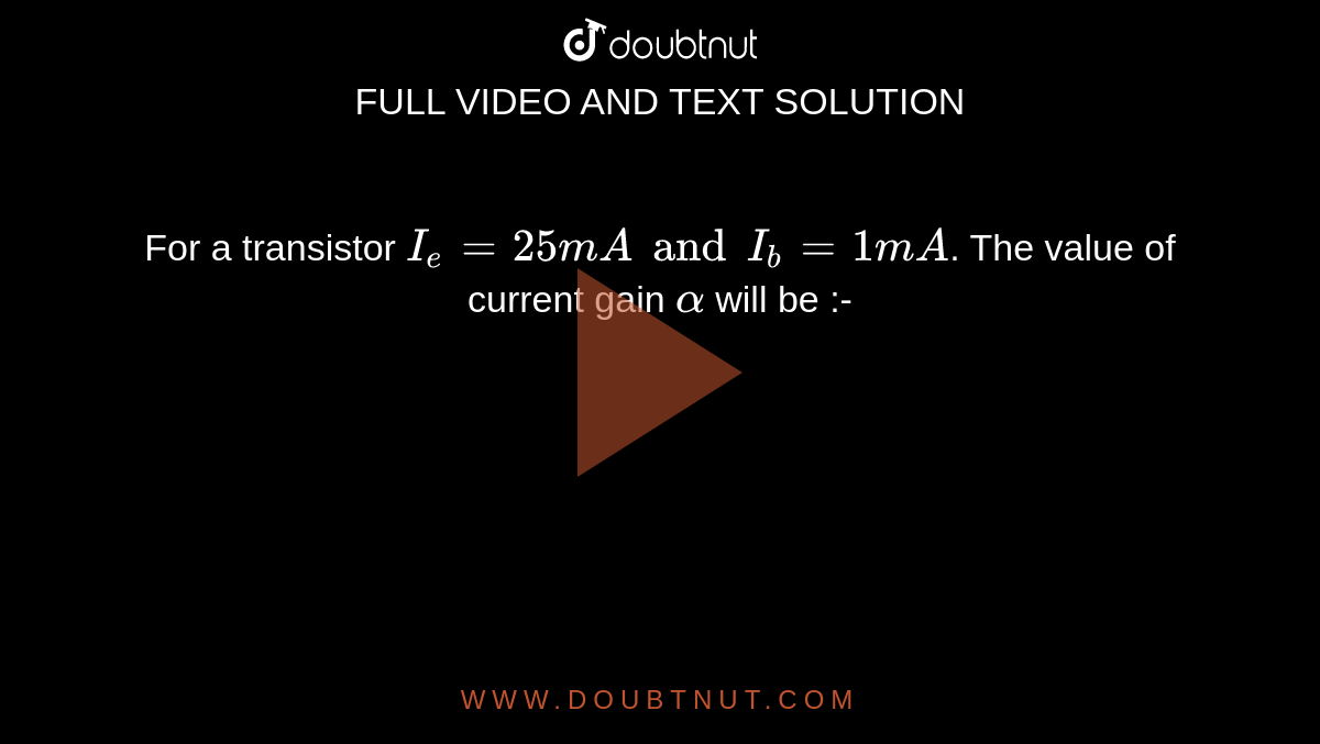 For a transistor I(e) = 25 mA and I(b) = 1mA. The value of current gain