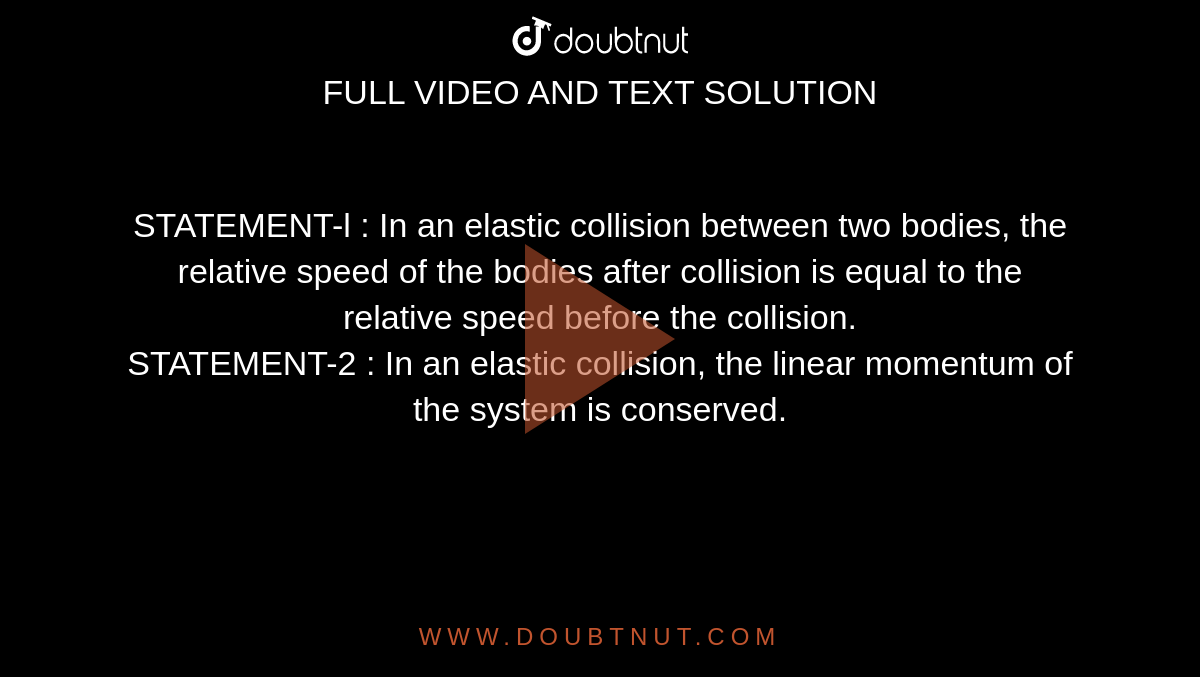 STATEMENT-l : In an elastic collision between two bodies, the relative speed of the bodies after collision is equal to the relative speed before the collision. <br> STATEMENT-2 : In an elastic collision, the linear momentum of the system is conserved.  