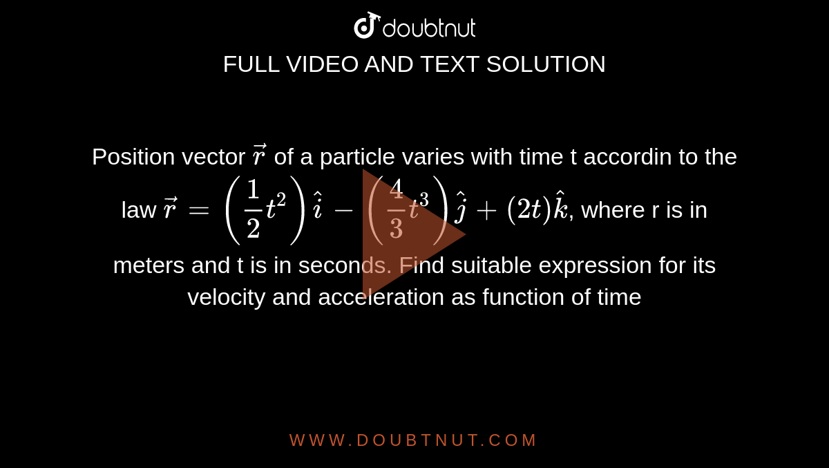 Position vector `vec(r)` of a particle varies with time t accordin to the law `vec(r)=(1/2 t^(2))hat(i)-(4/3t^(3))hat(j)+(2t)hat(k)`, where r is in meters and t is in seconds. Find suitable expression for its velocity and acceleration as function of time