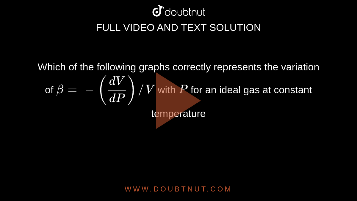 Which of the following graphs correctly represents the variation of `beta= -((dV)/(dP))//V` with `P` for an ideal gas at constant temperature 