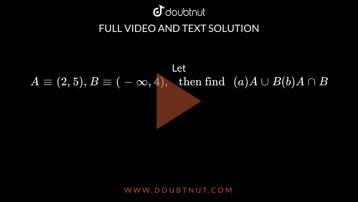 Let `A-=(2,5),B-=(-infty, 4)," then find "(a)AuuB(b)AnnB`