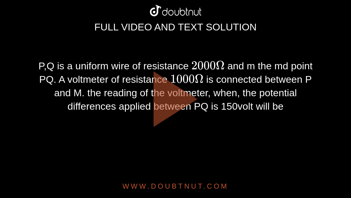 P,Q is a uniform wire of resistance `2000Omega` and m the md point PQ. A voltmeter of resistance `1000Omega` is connected between P and M. the reading of the voltmeter, when, the potential differences applied between PQ is 150volt will be <br> <img src="https://d10lpgp6xz60nq.cloudfront.net/physics_images/ALN_PHY_C05_E01_260_Q01.png" width="80%">