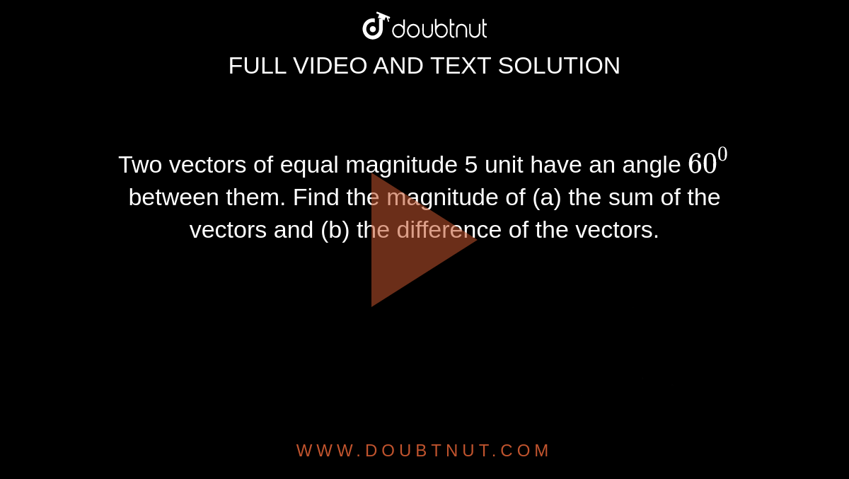 Two vectors of equal magnitude 5 unit have an angle `60^0` between them. Find the magnitude of (a) the sum of the vectors and (b) the difference of the vectors. <img src="https://d10lpgp6xz60nq.cloudfront.net/physics_images/HCV_VOL1_C02_S01_002_Q01.png" width="80%">. <img src="https://d10lpgp6xz60nq.cloudfront.net/physics_images/HCV_VOL1_C02_S01_002_Q02.png" width="80%">.