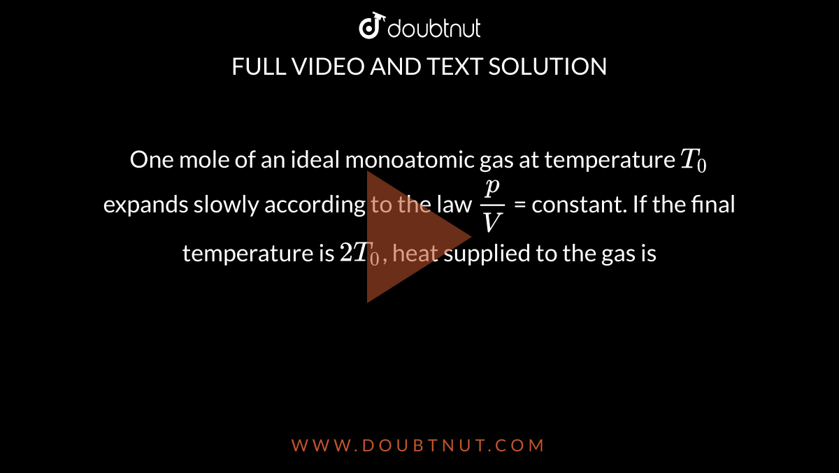 One mole of an ideal monoatomic gas at temperature `T_0` expands slowly according to the law `p/V` = constant. If the final temperature is `2T_0`, heat supplied to the gas is