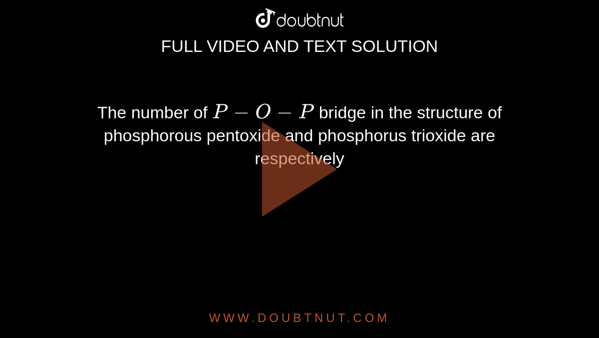 The number of `P-O-P` bridge in the structure of phosphorous pentoxide and phosphorus trioxide are respectively 