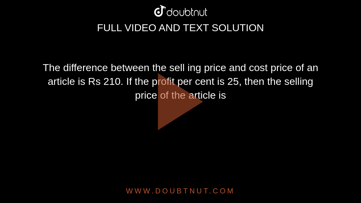 The difference between the sell ing price and cost price of an article is Rs 210. If the profit per cent is 25, then the selling price of the article is