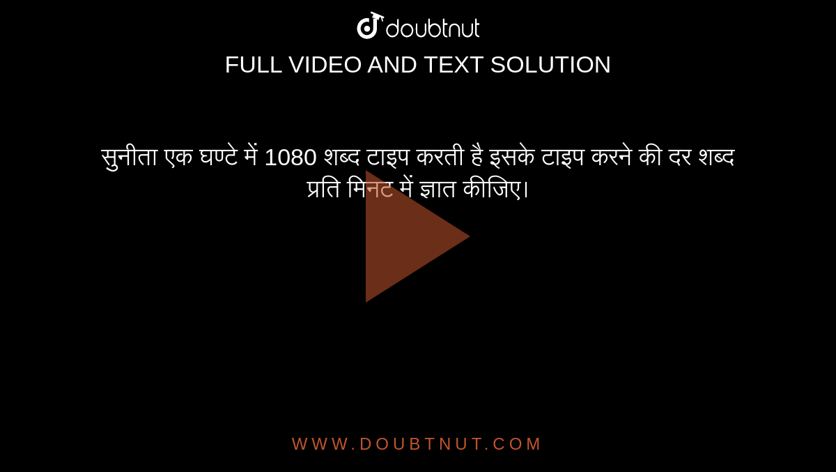 सुनीता एक घण्टे में 1080 शब्द टाइप करती है इसके टाइप करने की दर शब्द प्रति मिनट में ज्ञात कीजिए।