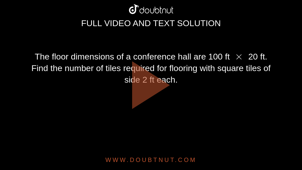 The floor dimensions of a conference hall are 100 ft `xx` 20 ft. Find the number of tiles required for flooring with square tiles of side 2 ft each.