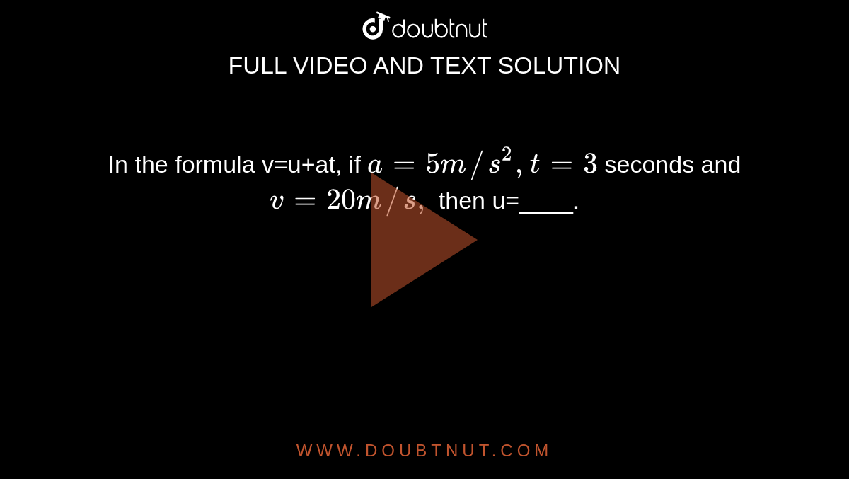 In the formula v=u+at, if `a=5m//s^(2),t=3` seconds and `v=20m//s,` then u=____.