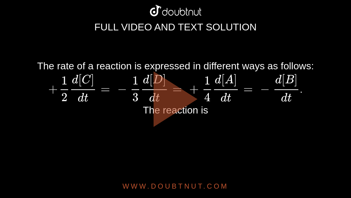 The rate of a reaction is expressed in different ways as follows:  <br>  `+1/2(d[C])/(dt)=-1/3(d[D])/(dt)=+1/4(d[A])/(dt)=-(d[B])/(dt)`.  <br>  The reaction is 