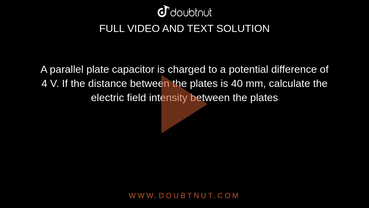 A parallel plate capacitor  is charged to a potential difference of 4 V.  If the distance between the plates is 40 mm, calculate  the electric field intensity between the plates 