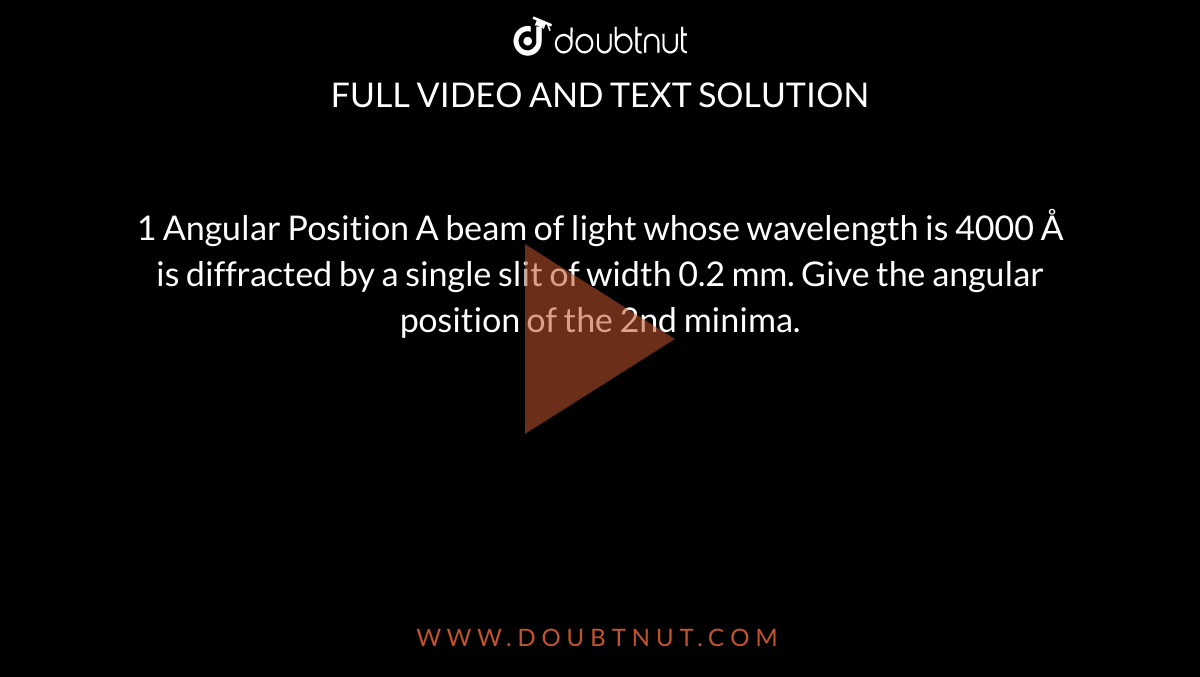 1 Angular Position A beam of light whose wavelength is 4000 Å is diffracted by a single slit of width 0.2 mm. Give the angular position of the 2nd minima.