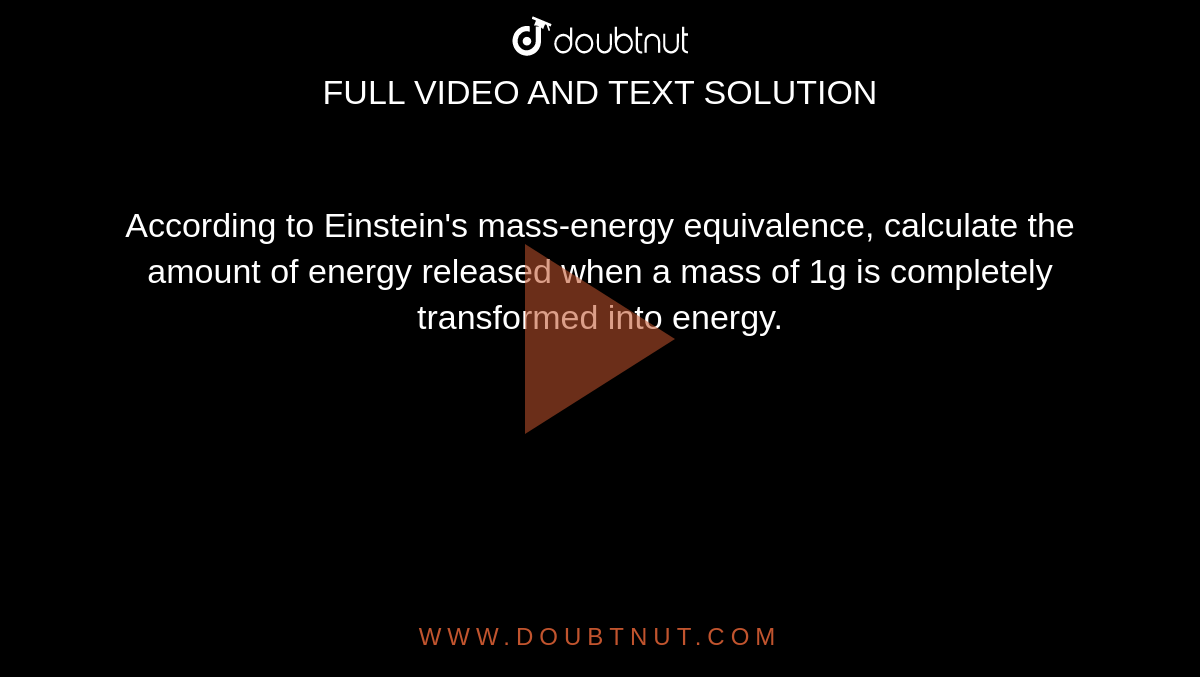 According to Einstein's mass-energy equivalence, calculate the amount of energy released when a mass of 1g is completely transformed into energy. 
