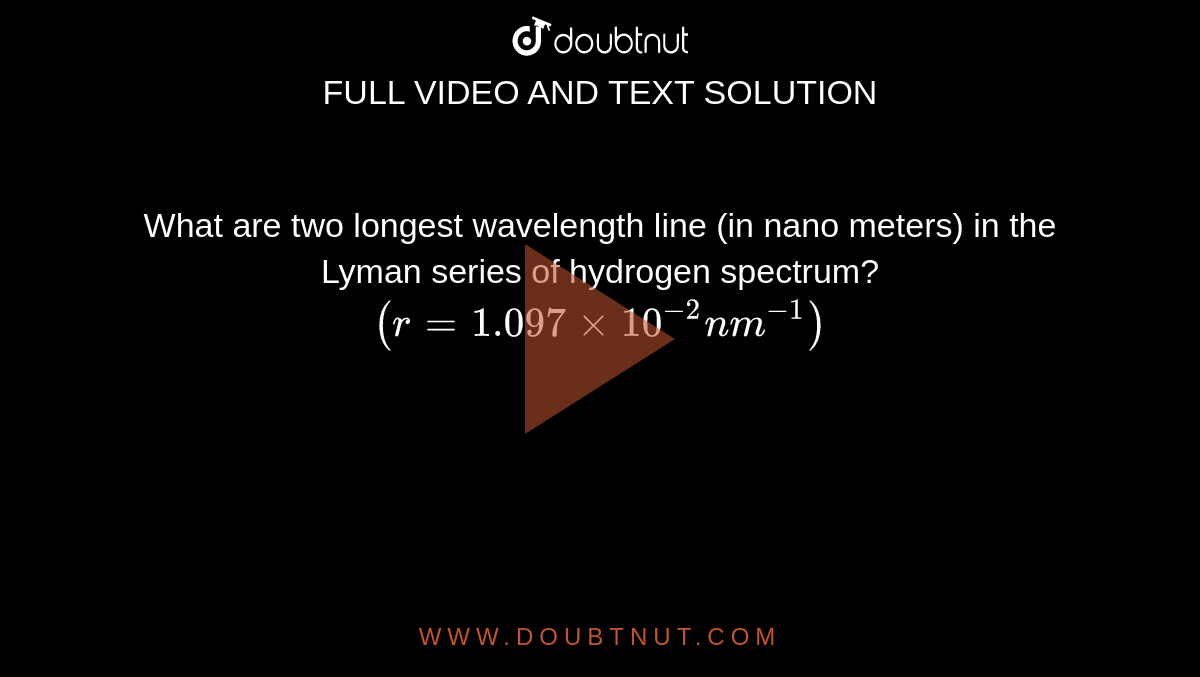 What are two longest wavelength line (in nano meters) in the Lyman series of hydrogen spectrum?`(r=1.097xx10^-2nm^-1)`
