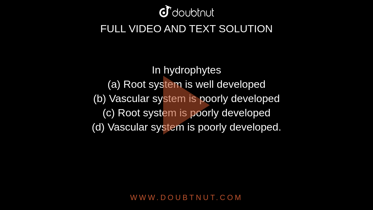 In hydrophytes <br>(a) Root system is well developed<br>

(b) Vascular system is poorly developed<br>

(c) Root system is poorly developed<br>

(d) Vascular system is poorly developed.