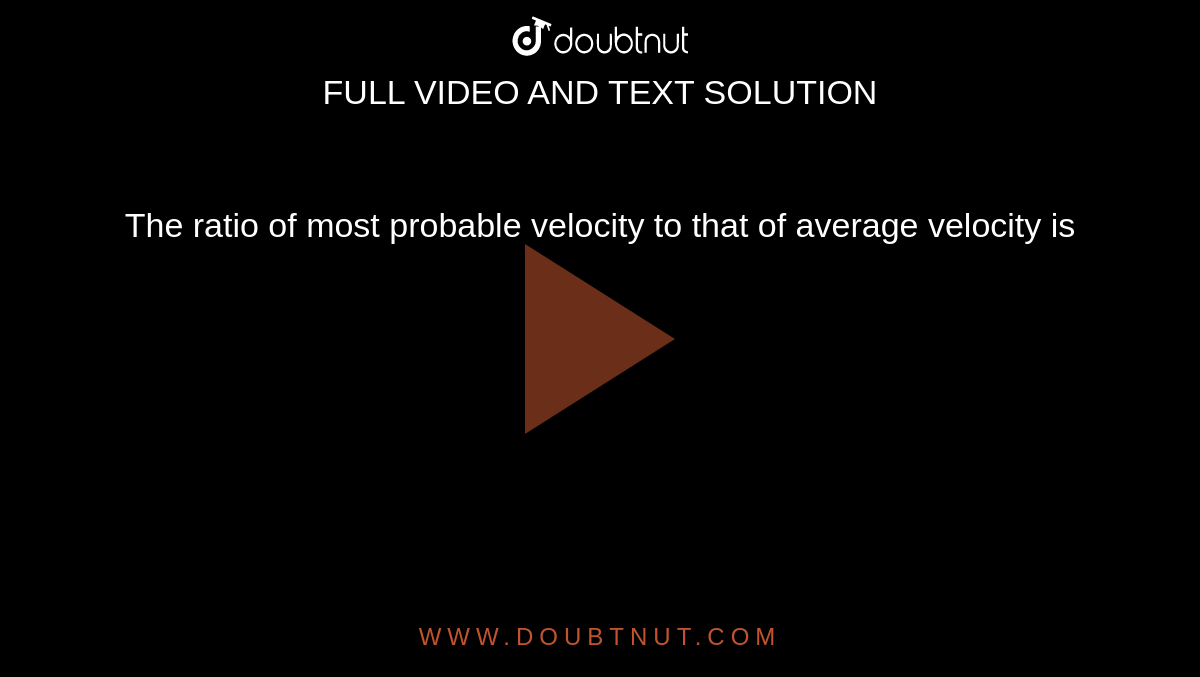 The ratio of most probable velocity to that of average velocity is