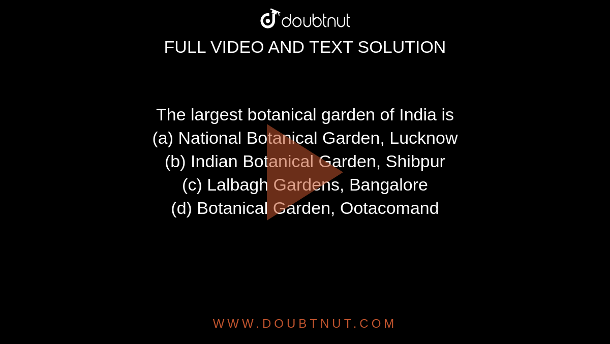 The largest botanical garden of India is<br>(a) National Botanical Garden, Lucknow<br>

(b) Indian Botanical Garden, Shibpur<br>
(c) Lalbagh Gardens, Bangalore<br>

(d) Botanical Garden, Ootacomand

