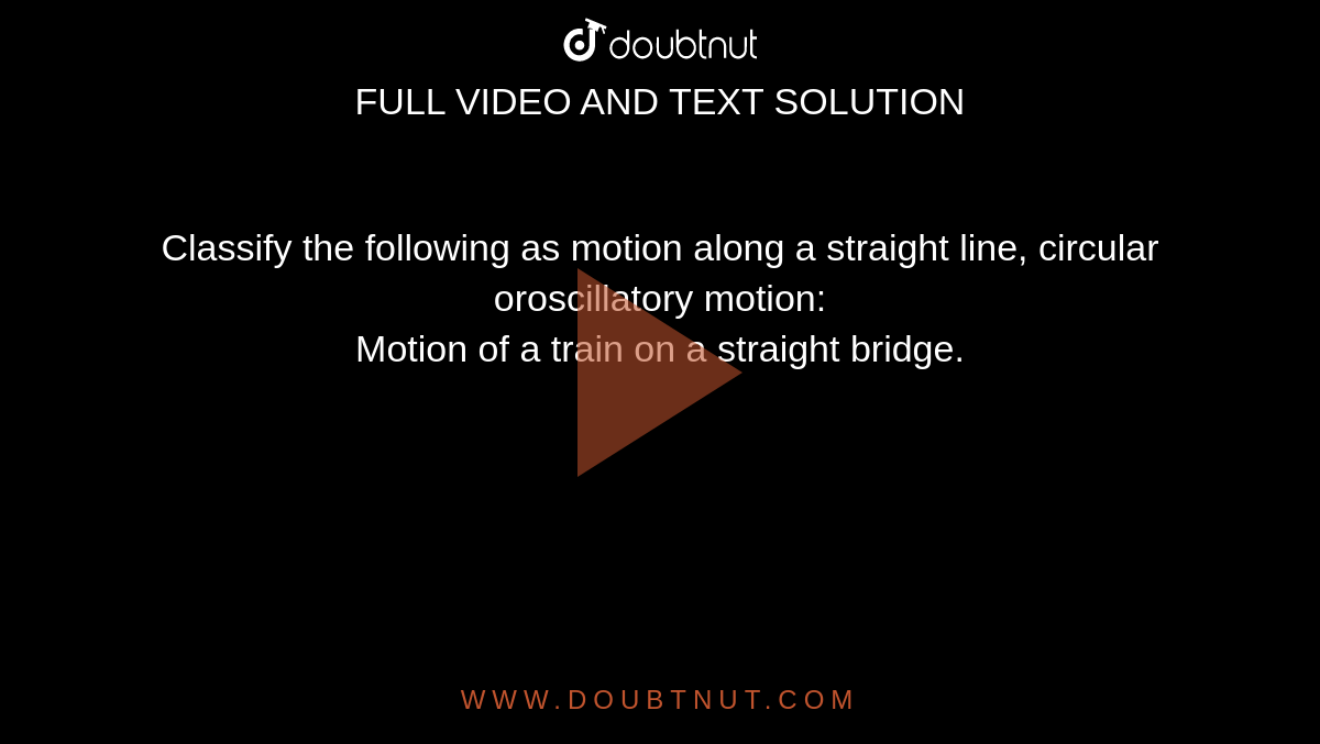 Classify the following as motion along a straight line, circular oroscillatory motion: <br> Motion of a train on a straight bridge.