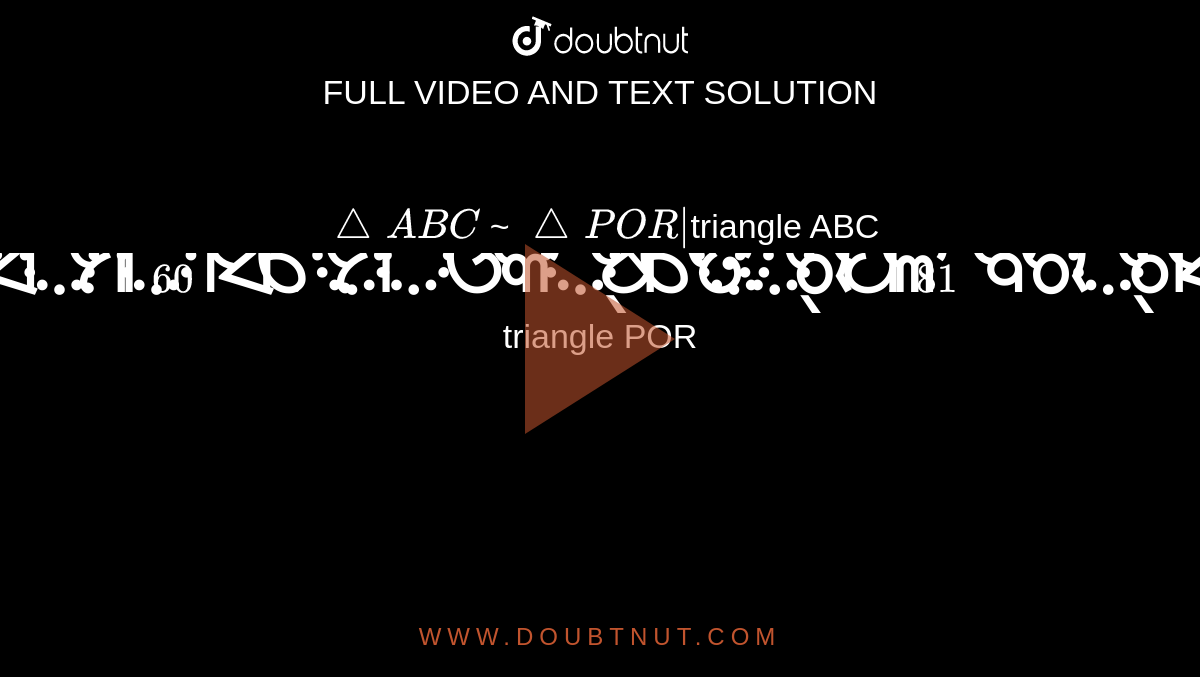 `triangle ABC` ~  `triangle POR | `triangle ABC` ର ପରିସୀମା 60 ସେ.ମି. ଓ କ୍ଷେତ୍ରଫଳ 81 ବର୍ଗ ସେ.ମି. । `triangle POR` ର ପରିସୀମା 80 ସେ.ମି. ହେଲେ ଏହାର
 କ୍ଷେତ୍ରଫଳ କେତେ ବର୍ଗସେ.ମି. ?