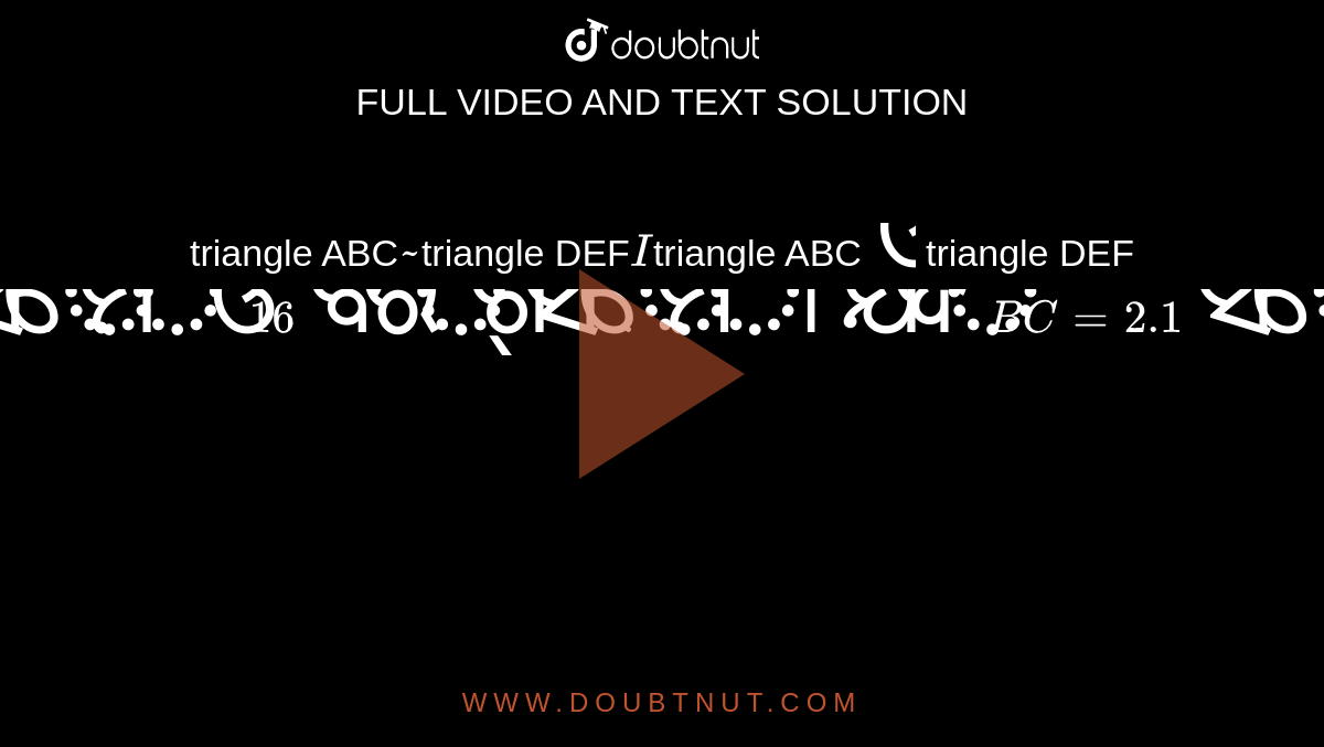 triangle ABC` ~ `triangle DEF` I `triangle ABC` ଓ` triangle DEF` ର କ୍ଷେତ୍ରଫଳ ଯଥାକ୍ରମେ 9 ବର୍ଗ ସେ.ମି. ଓ 16 ବର୍ଗ ସେ:ମି. । ଯଦି BC = 2.1 ସେ.ମି. ‘ହୁଏ, ତେବେ EF କେତେ ସେ.ମି. ହେବ ?`