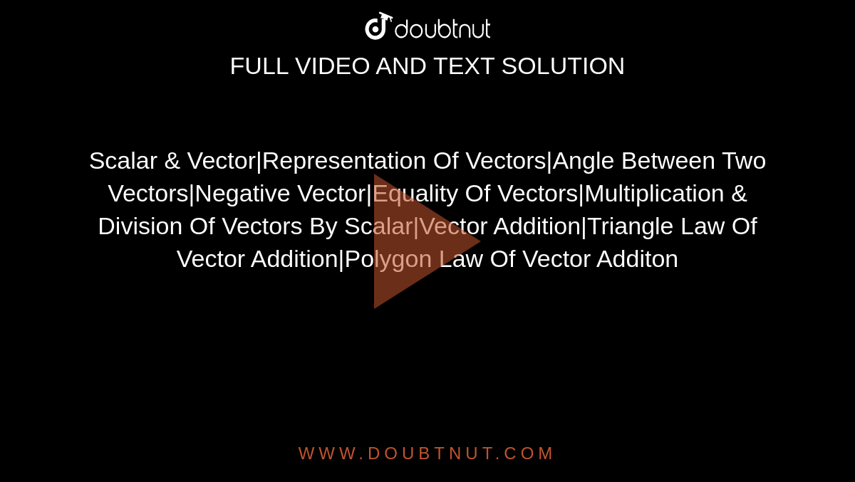 Scalar & Vector|Representation Of Vectors|Angle Between Two Vectors|Negative Vector|Equality Of Vectors|Multiplication & Division Of Vectors By Scalar|Vector Addition|Triangle Law Of Vector Addition|Polygon Law Of Vector Additon