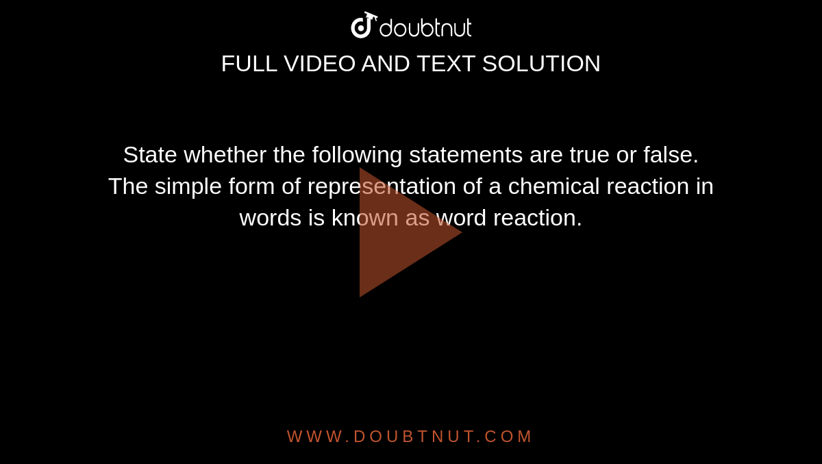 State whether the following statements are true or false.<br> The simple form of representation of a chemical reaction in words is known as word reaction.
