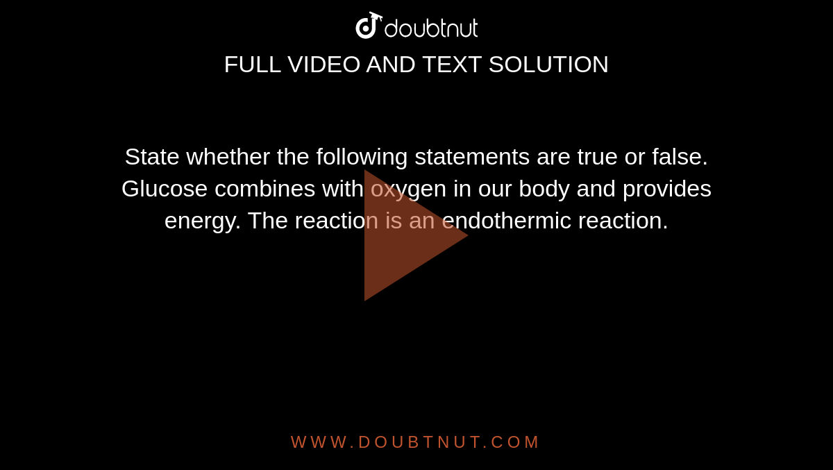 State whether the following statements are true or false.<br> Glucose combines with oxygen in our body and provides energy. The reaction is an endothermic reaction.
