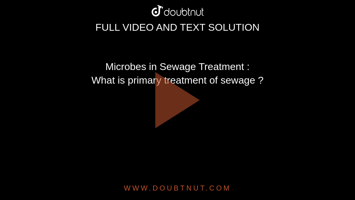 Microbes in Sewage Treatment :<br> What is primary treatment of sewage ? 