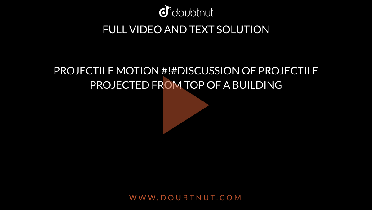 PROJECTILE MOTION #!#DISCUSSION OF PROJECTILE PROJECTED FROM TOP OF A BUILDING 