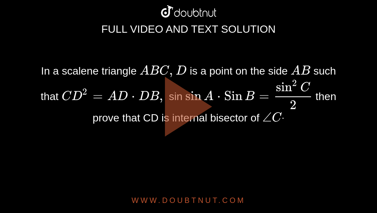 In a scalene triangle `A B C ,D`
is a point on the side `A B`
such that `C D^2=A D  * D B ,`
sin `sin A * Sin B=sin^2C/2`
then prove that CD is internal bisector of `/_Cdot`