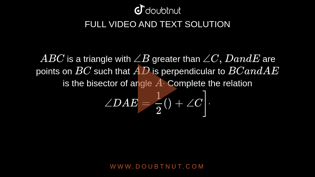 `A B C`
is a triangle with `/_B`
greater than `/_C ,Da n dE`
are points on `B C`
such that `A D`
is perpendicular to `B Ca n dA E`
is the bisector of angle `Adot`
Complete the relation `/_D A E=1/2()+/_C]dot`