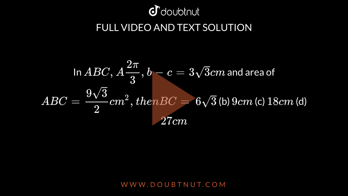 In ` A B C ,A(2pi)/3,b-c=3sqrt(3)c m`
and area of ` A B C=(9sqrt(3))/2c m^2,t h e nB C=`

`6sqrt(3)`
 (b) `9c m`
 (c) `18 c m`
 (d) `27 c m`