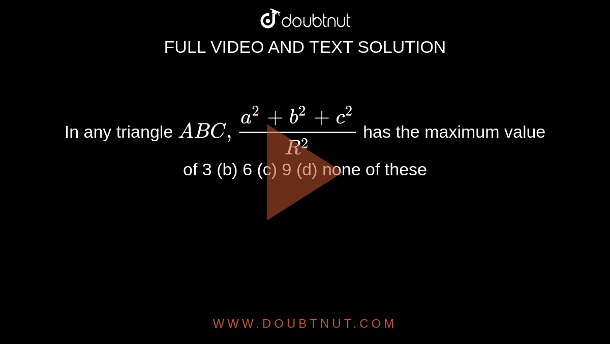 In any triangle `A B C ,(a^2+b^2+c^2)/(R^2)`
has the maximum value of
3 (b)
  6 (c) 9
  (d) none of these
