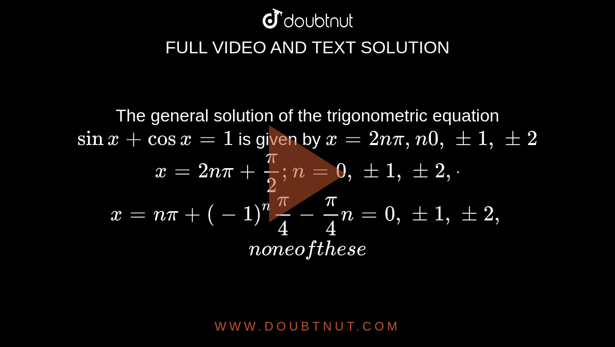 The general solution of the trigonometric equation `sinx+cosx=1`
is given by
 `x=2npi,n0,+-1,+-2`

 `x=2npi+pi/2; n=0,+-1,+-2, dot`

 `x=npi+(-1)^npi/4-pi/4n=0,+-1,+-2, `

 `non eoft h e s e`