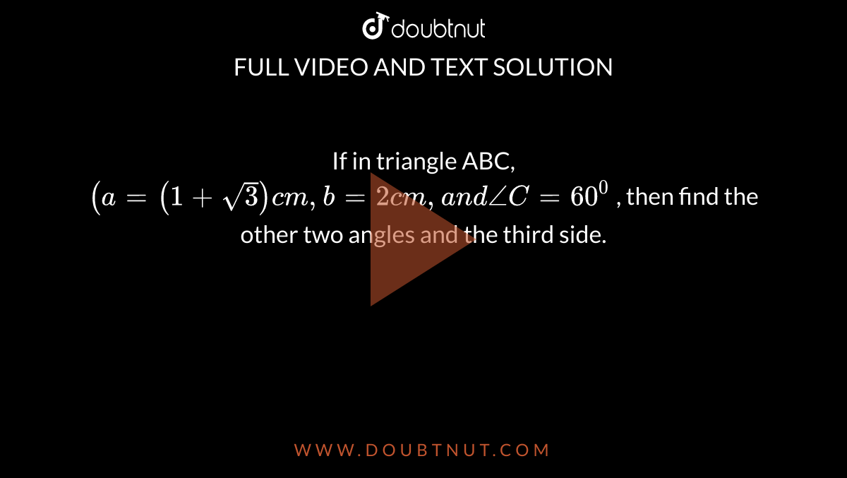 If in triangle ABC, `(a=(1+sqrt(3))c m ,b=2c m ,a n d/_C=60^0`
, then find the other two angles and the third side.