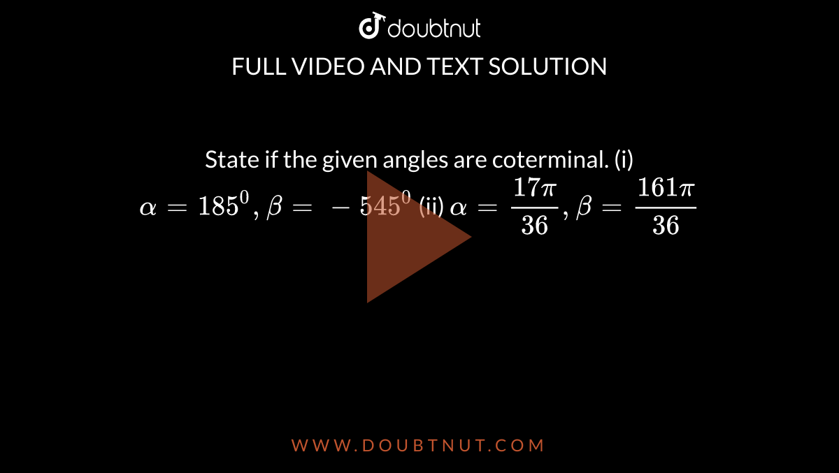 State if the given angles are coterminal.
(i) `alpha=185^0,beta=-545^0`

(ii) `alpha=(17pi)/(36),beta=(161pi)/(36)`