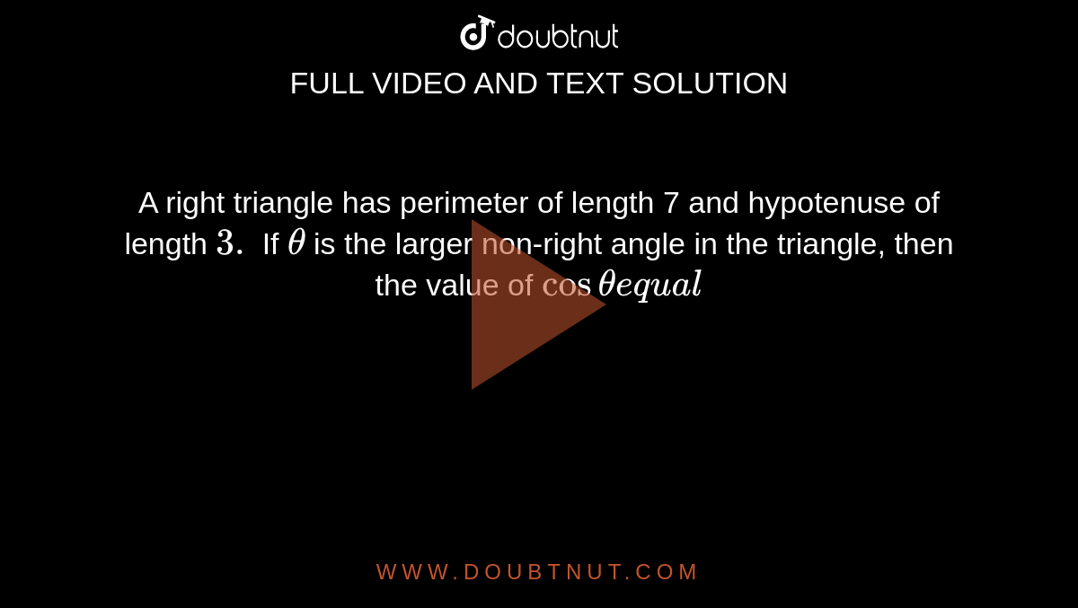 A right triangle has perimeter of length 7 and hypotenuse of length `3.`
If `theta`
is the larger non-right angle in the triangle, then the value of `costheta equal`

