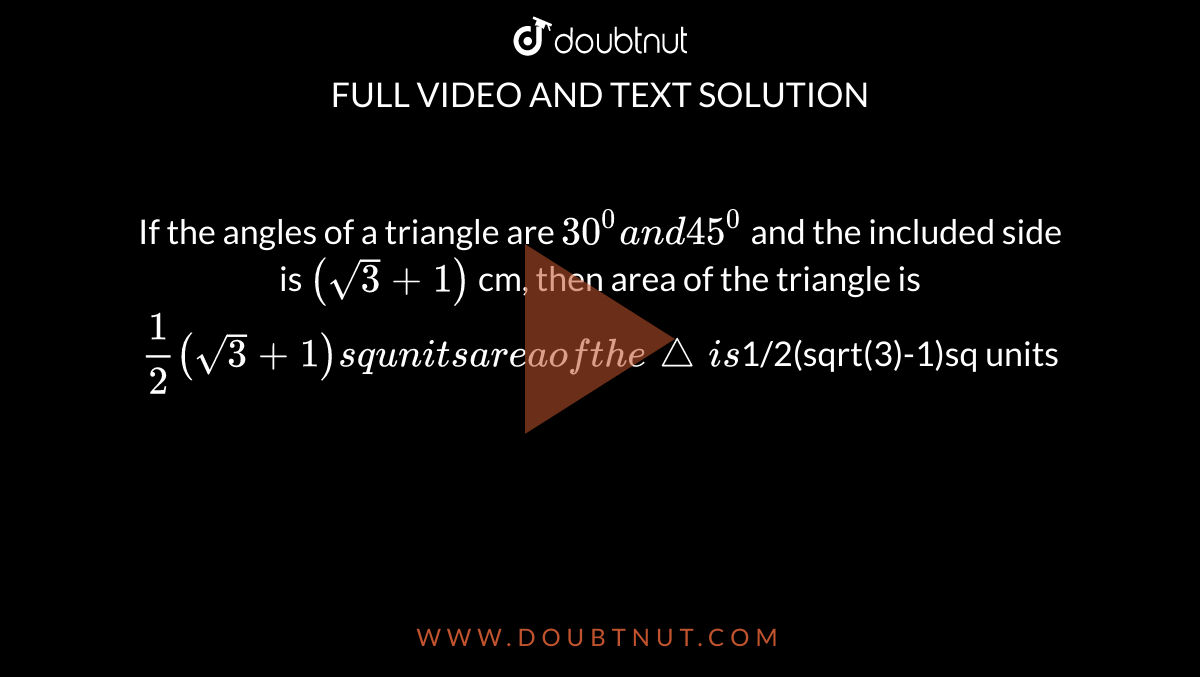 If the angles of a triangle are `30^0a n d45^0`
and the included side is `(sqrt(3)+1)`
cm, then
area of the triangle is `1/2(sqrt(3)+1)sq units

area of the triangle is `1/2(sqrt(3)-1)sq units`

