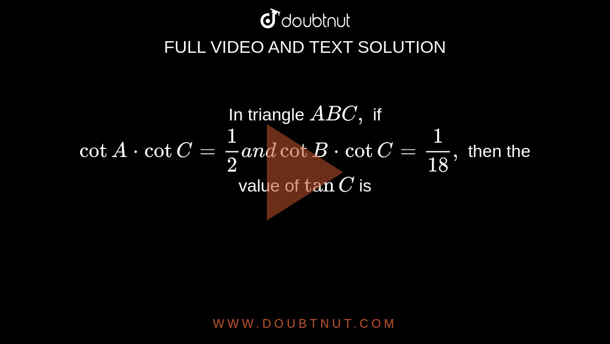 In triangle `A B C ,`
if `cotA *cotC=1/2a n dcot B* cotC=1/(18),`
then the value of `tanC`
is