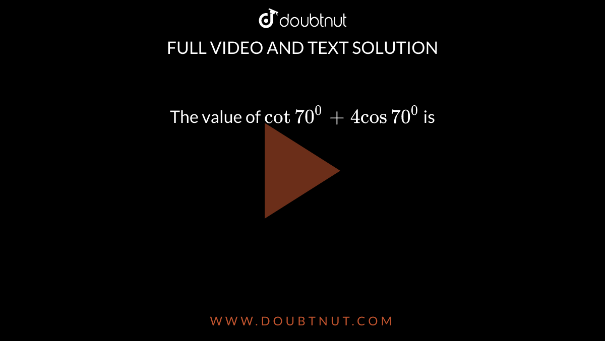 The value of `cot70^0+4cos70^0`
is