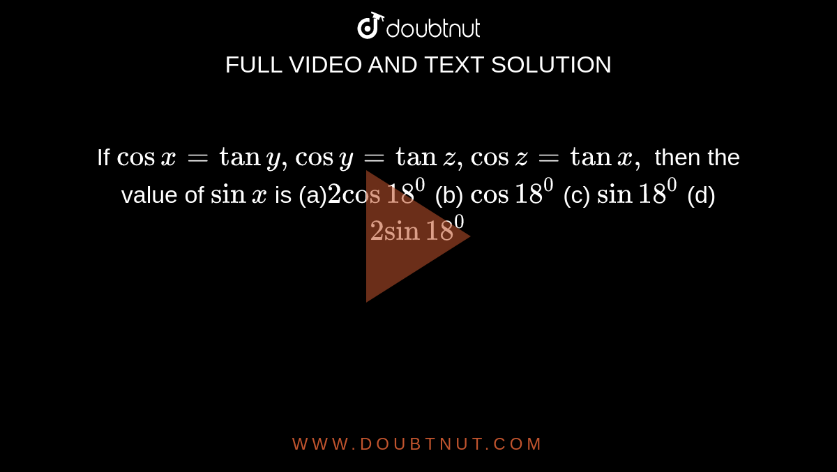 If `cosx=tany ,cosy=tanz ,cosz=tanx ,`
then the value of `sinx`
is
(a)`2cos18^0`
 (b) `cos18^0`
 (c) `sin18^0`
 (d) `2sin18^0`