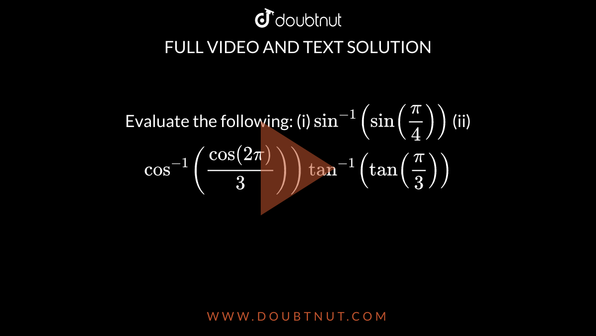Evaluate the following:
(i) `sin^(-1)(sin(pi/4))`
 (ii) `cos^(-1)(cos(2pi)/3))`

 `tan^(-1)(tan(pi/3))`